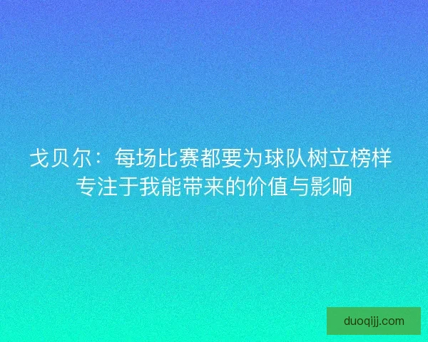 戈贝尔：每场比赛都要为球队树立榜样 专注于我能带来的价值与影响