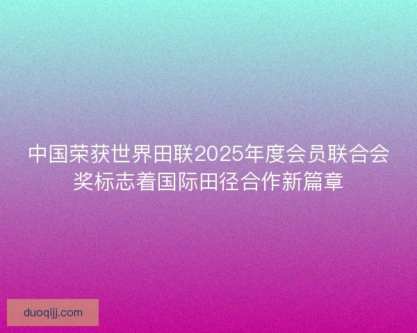 中国荣获世界田联2025年度会员联合会奖标志着国际田径合作新篇章