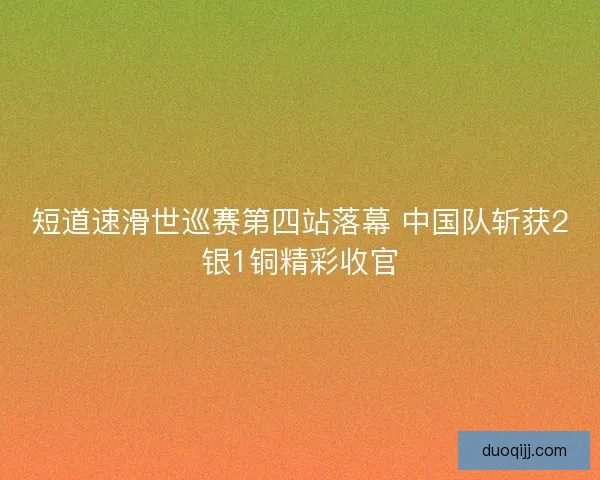 短道速滑世巡赛第四站落幕 中国队斩获2银1铜精彩收官