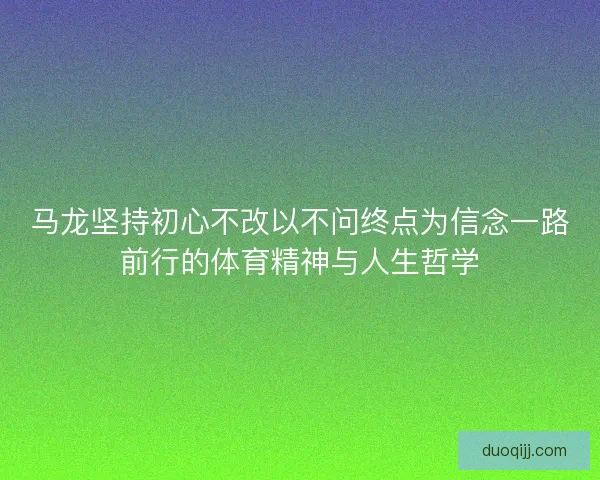马龙坚持初心不改以不问终点为信念一路前行的体育精神与人生哲学