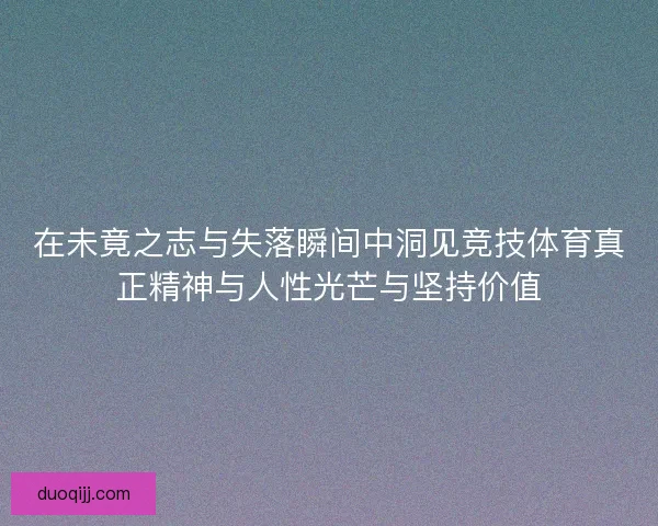 在未竟之志与失落瞬间中洞见竞技体育真正精神与人性光芒与坚持价值