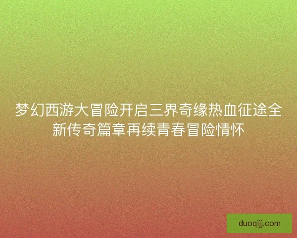 梦幻西游大冒险开启三界奇缘热血征途全新传奇篇章再续青春冒险情怀