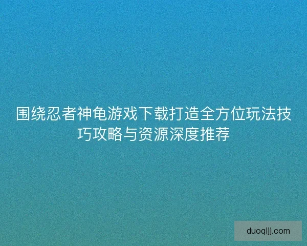 围绕忍者神龟游戏下载打造全方位玩法技巧攻略与资源深度推荐